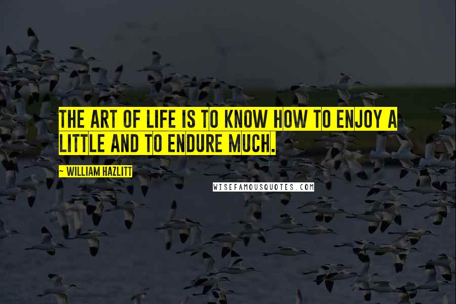 William Hazlitt Quotes: The art of life is to know how to enjoy a little and to endure much.