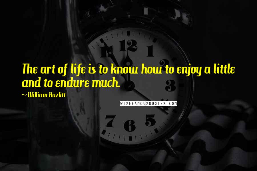 William Hazlitt Quotes: The art of life is to know how to enjoy a little and to endure much.