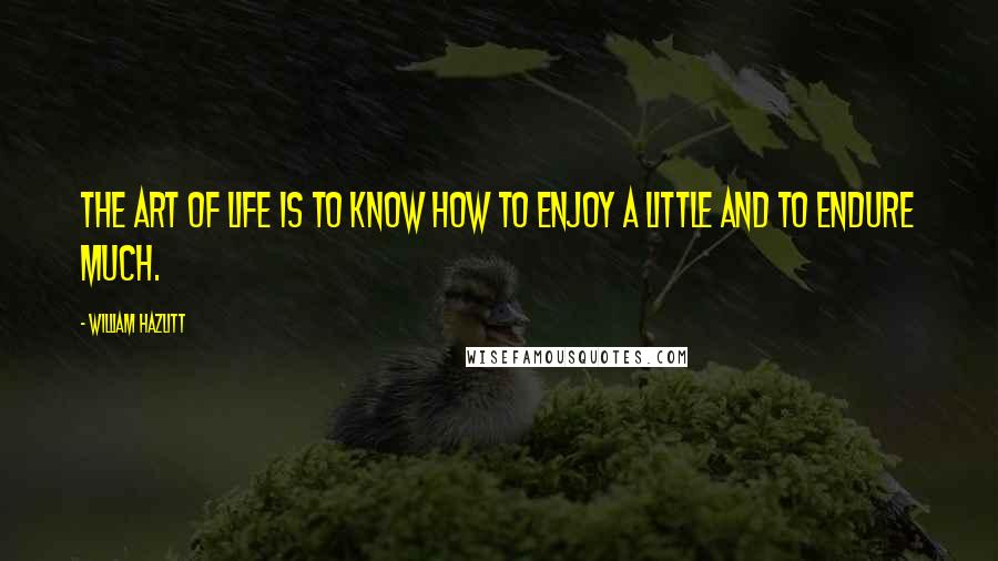 William Hazlitt Quotes: The art of life is to know how to enjoy a little and to endure much.