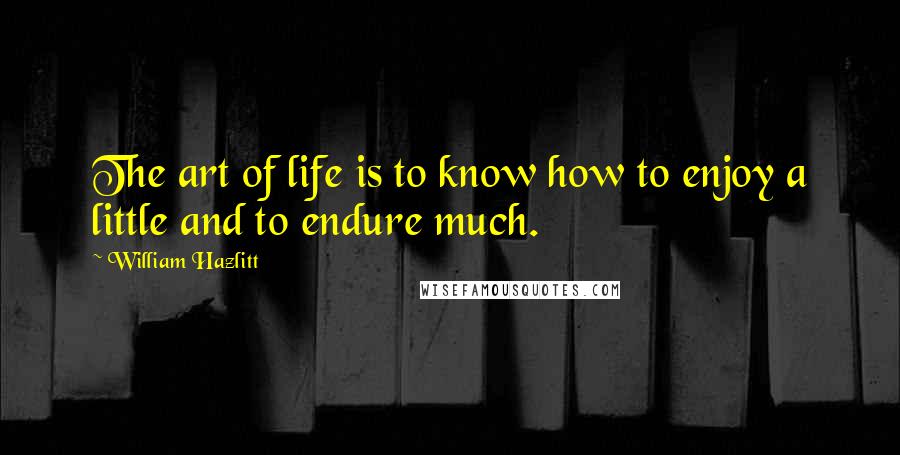 William Hazlitt Quotes: The art of life is to know how to enjoy a little and to endure much.