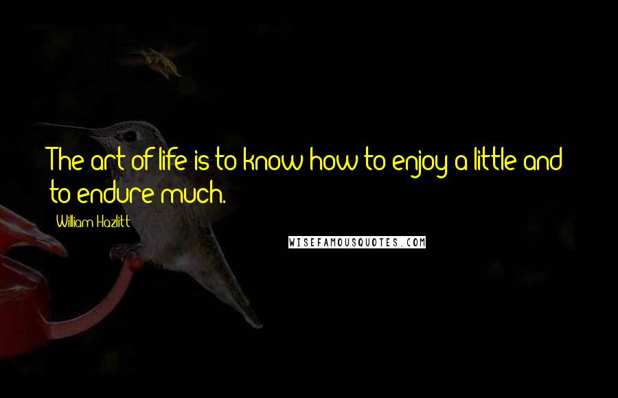William Hazlitt Quotes: The art of life is to know how to enjoy a little and to endure much.