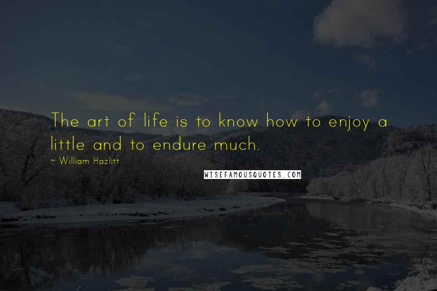 William Hazlitt Quotes: The art of life is to know how to enjoy a little and to endure much.