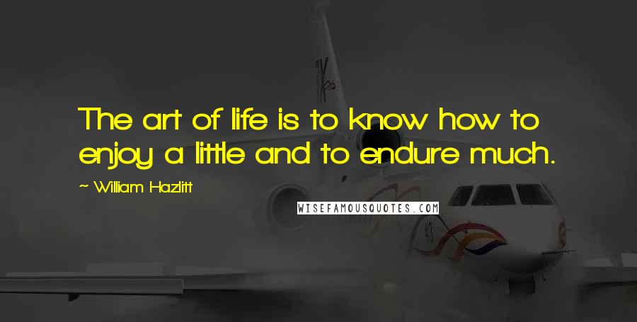 William Hazlitt Quotes: The art of life is to know how to enjoy a little and to endure much.