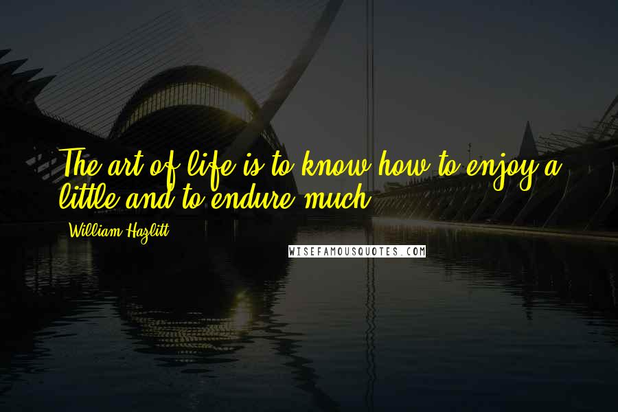 William Hazlitt Quotes: The art of life is to know how to enjoy a little and to endure much.