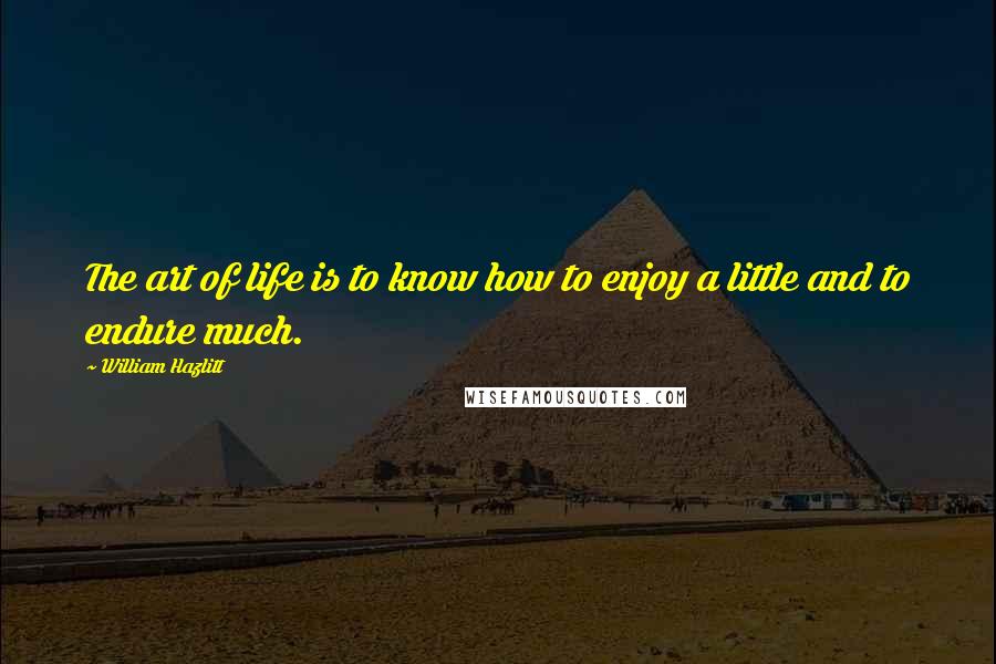 William Hazlitt Quotes: The art of life is to know how to enjoy a little and to endure much.