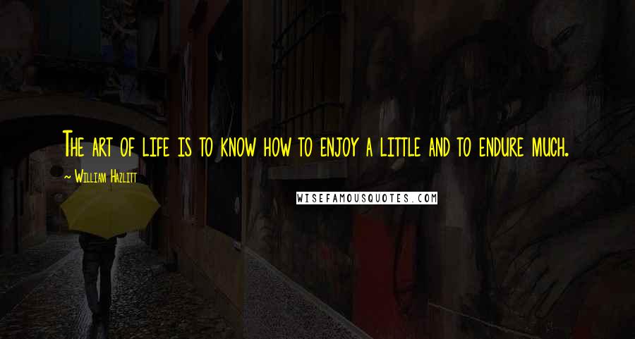 William Hazlitt Quotes: The art of life is to know how to enjoy a little and to endure much.