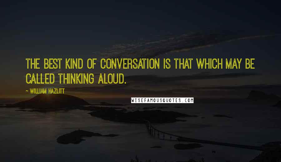 William Hazlitt Quotes: The best kind of conversation is that which may be called thinking aloud.