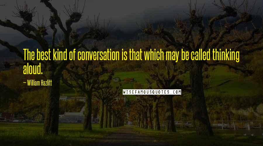 William Hazlitt Quotes: The best kind of conversation is that which may be called thinking aloud.