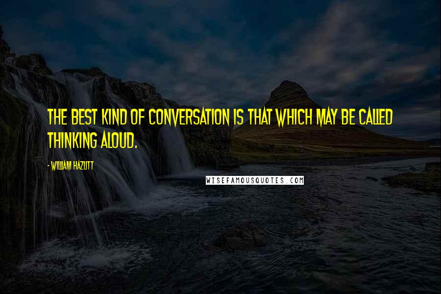 William Hazlitt Quotes: The best kind of conversation is that which may be called thinking aloud.