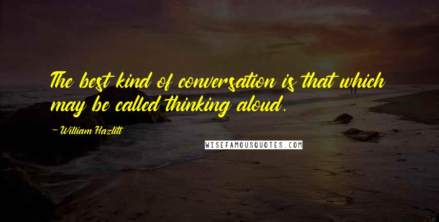 William Hazlitt Quotes: The best kind of conversation is that which may be called thinking aloud.