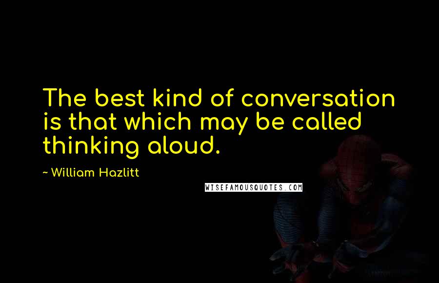 William Hazlitt Quotes: The best kind of conversation is that which may be called thinking aloud.