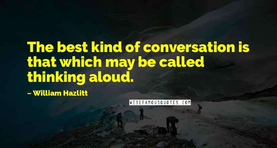 William Hazlitt Quotes: The best kind of conversation is that which may be called thinking aloud.