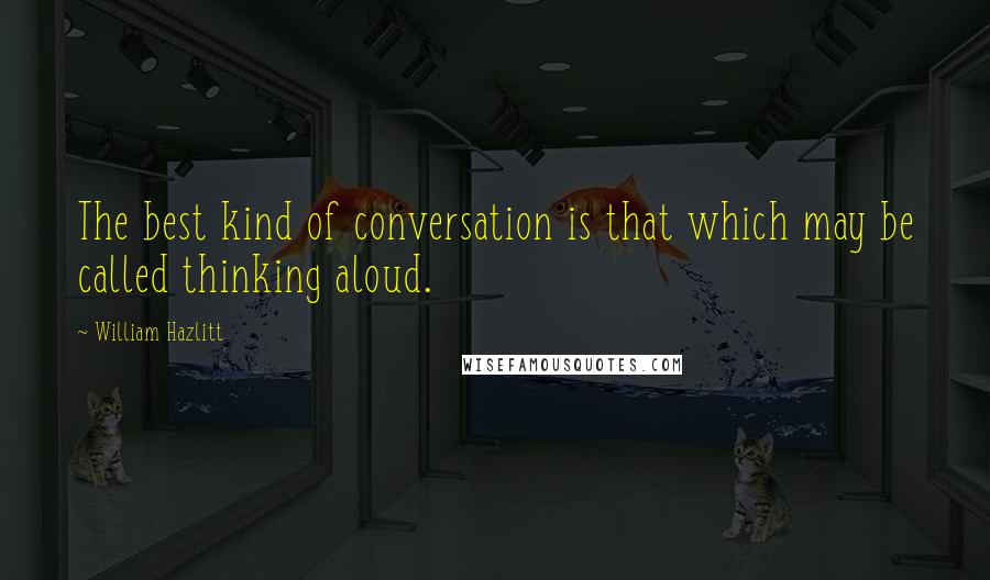 William Hazlitt Quotes: The best kind of conversation is that which may be called thinking aloud.