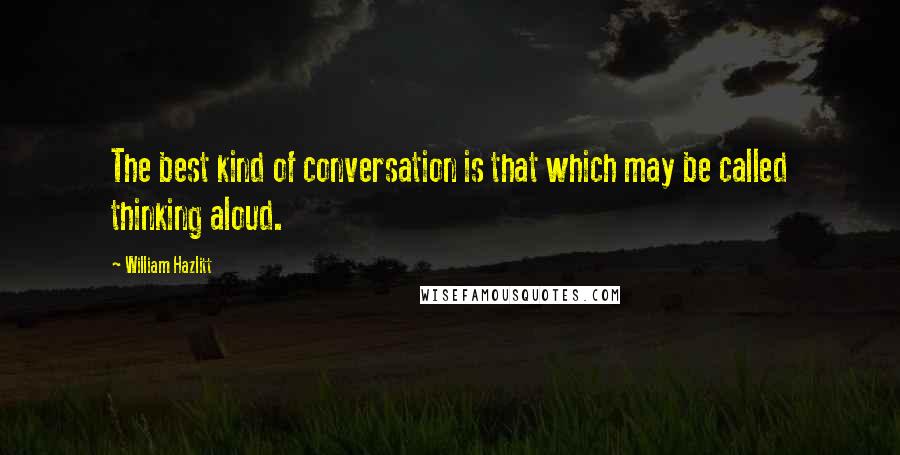 William Hazlitt Quotes: The best kind of conversation is that which may be called thinking aloud.