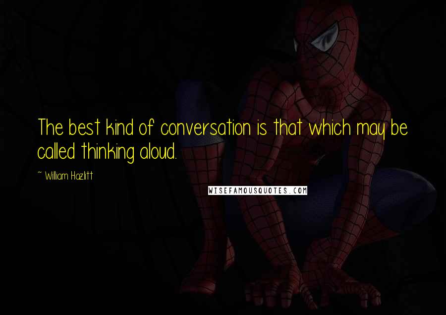 William Hazlitt Quotes: The best kind of conversation is that which may be called thinking aloud.