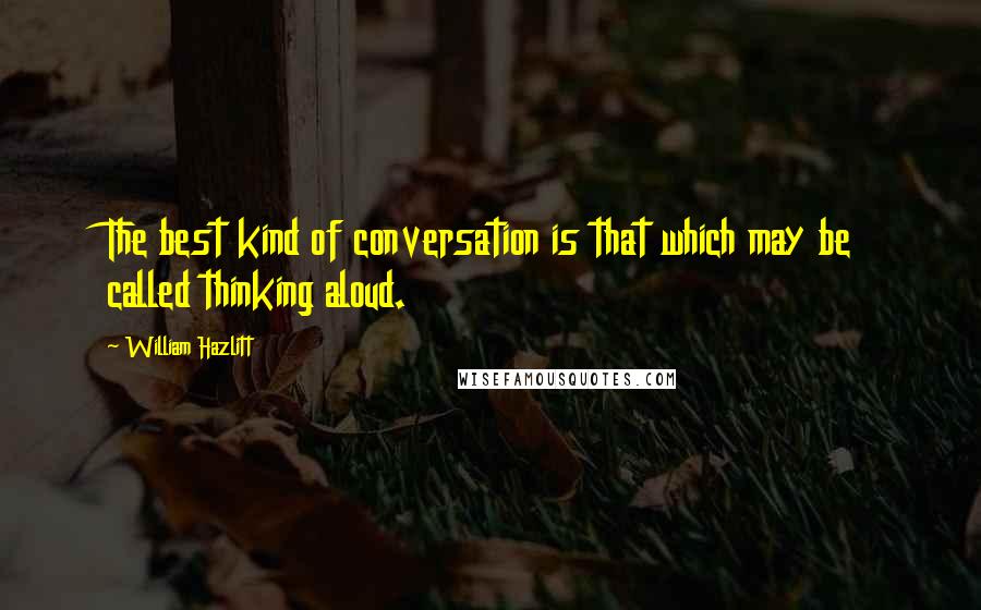 William Hazlitt Quotes: The best kind of conversation is that which may be called thinking aloud.