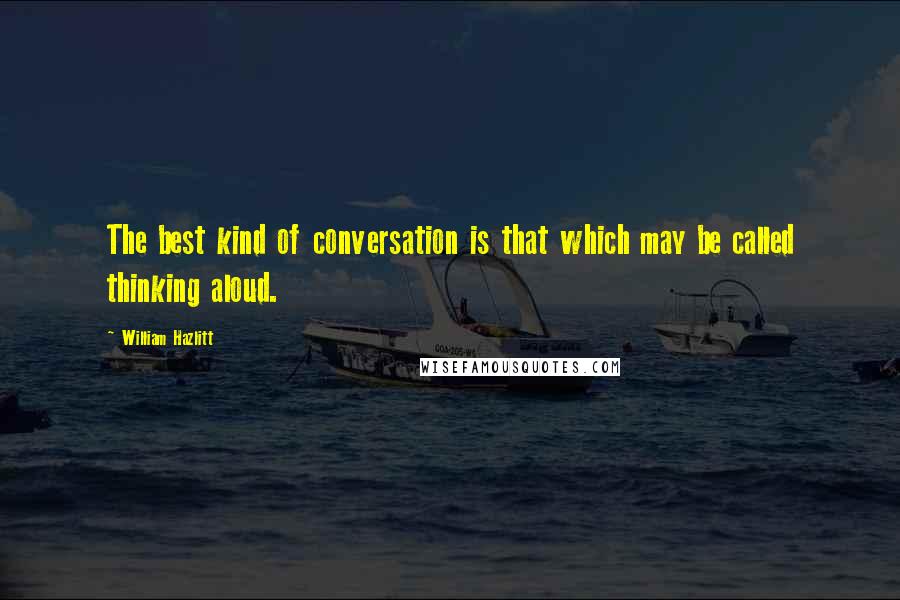 William Hazlitt Quotes: The best kind of conversation is that which may be called thinking aloud.