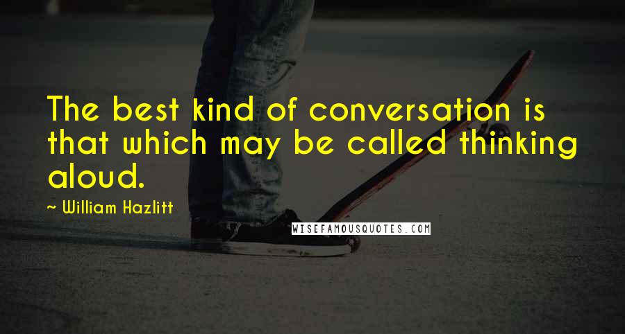 William Hazlitt Quotes: The best kind of conversation is that which may be called thinking aloud.