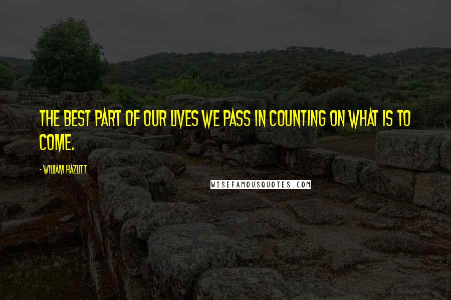 William Hazlitt Quotes: The best part of our lives we pass in counting on what is to come.