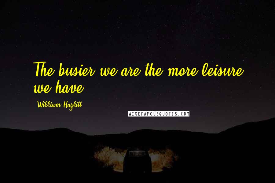 William Hazlitt Quotes: The busier we are the more leisure we have.