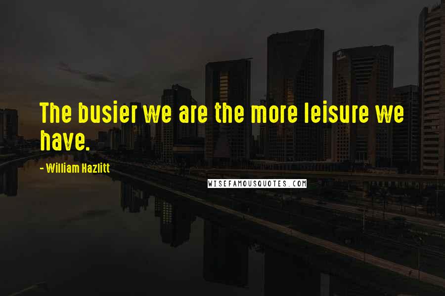 William Hazlitt Quotes: The busier we are the more leisure we have.