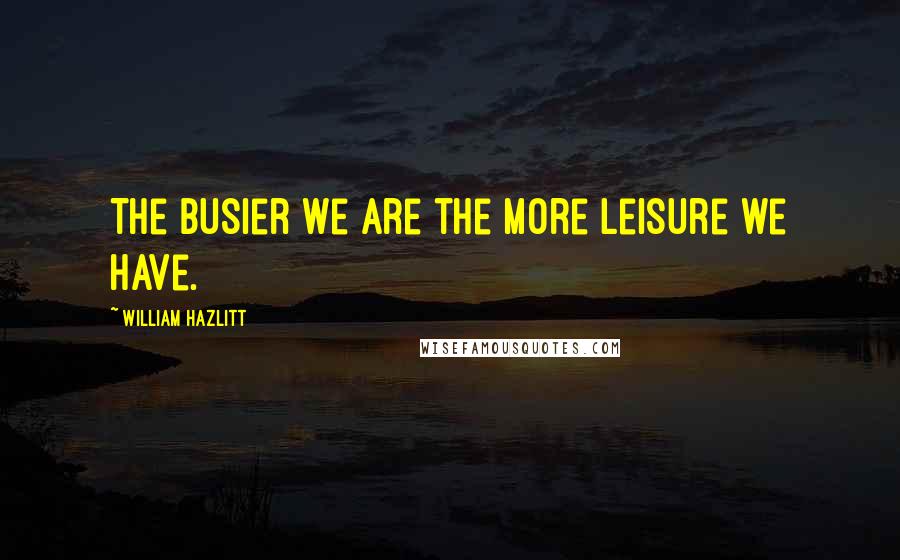 William Hazlitt Quotes: The busier we are the more leisure we have.