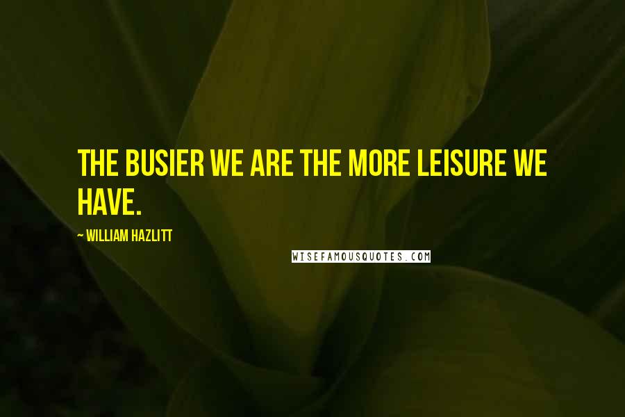 William Hazlitt Quotes: The busier we are the more leisure we have.