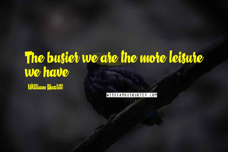 William Hazlitt Quotes: The busier we are the more leisure we have.