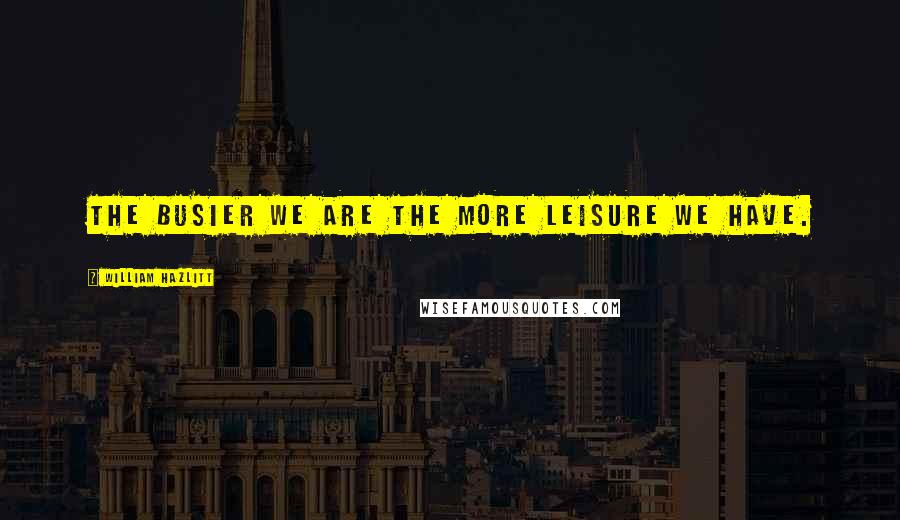 William Hazlitt Quotes: The busier we are the more leisure we have.