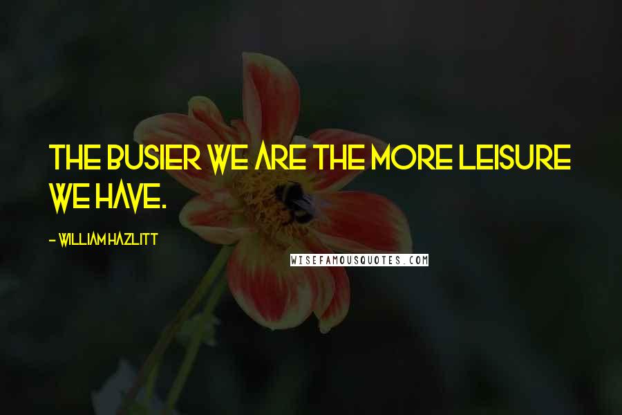 William Hazlitt Quotes: The busier we are the more leisure we have.