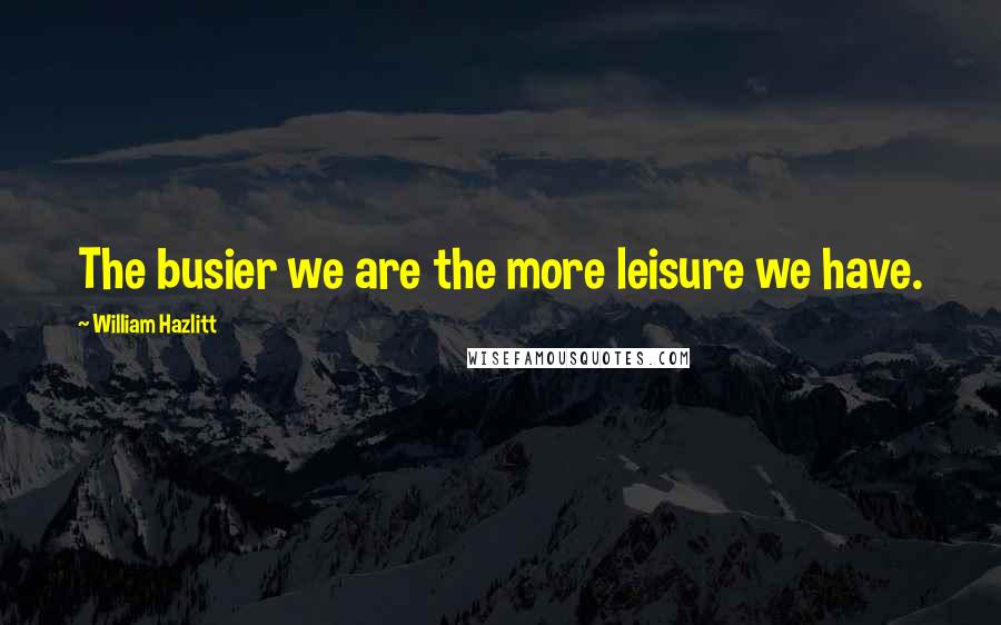 William Hazlitt Quotes: The busier we are the more leisure we have.