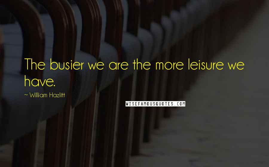 William Hazlitt Quotes: The busier we are the more leisure we have.