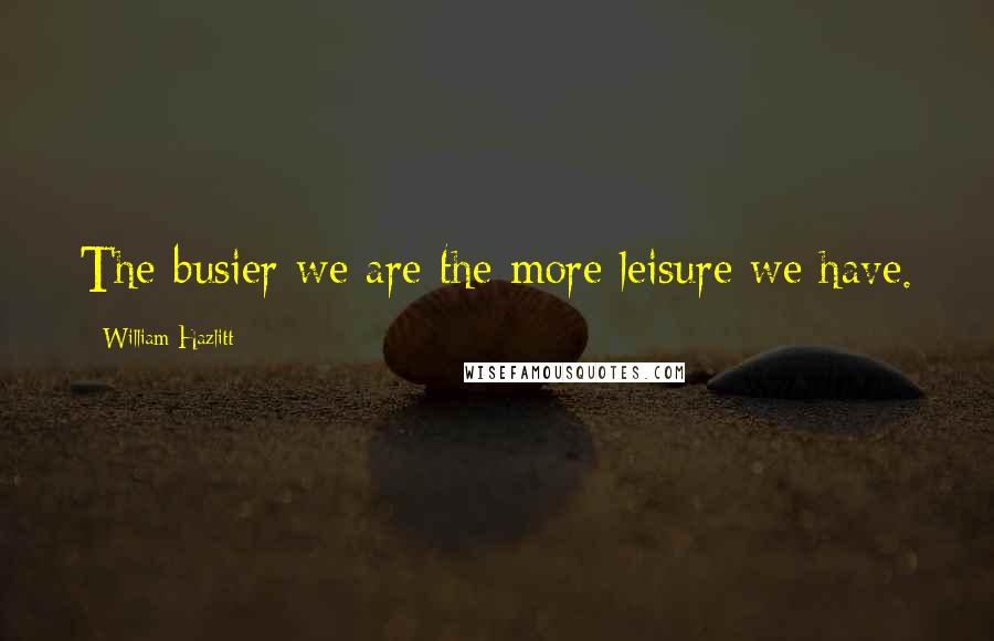 William Hazlitt Quotes: The busier we are the more leisure we have.