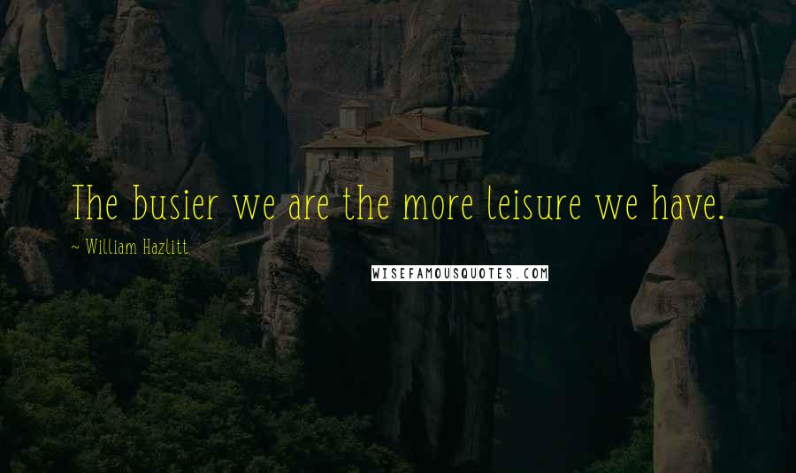 William Hazlitt Quotes: The busier we are the more leisure we have.