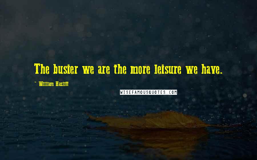 William Hazlitt Quotes: The busier we are the more leisure we have.