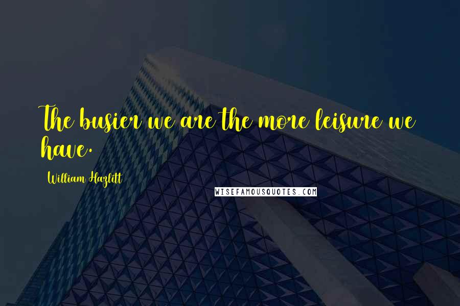 William Hazlitt Quotes: The busier we are the more leisure we have.