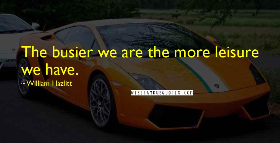 William Hazlitt Quotes: The busier we are the more leisure we have.