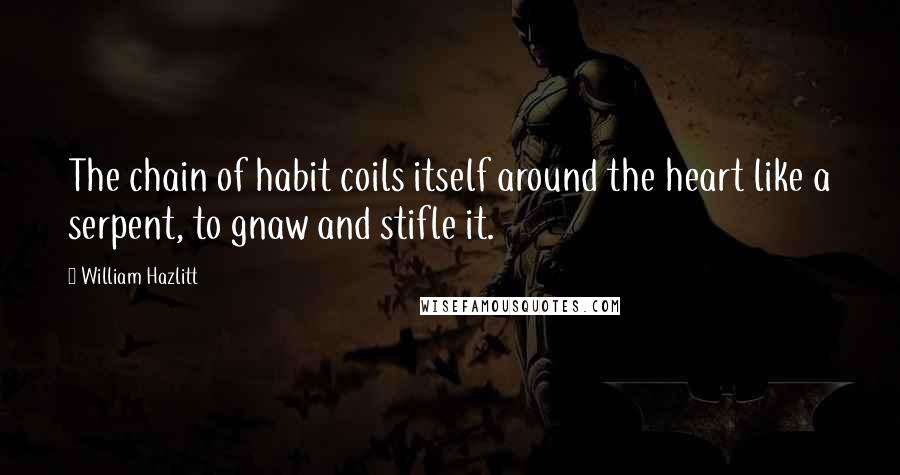 William Hazlitt Quotes: The chain of habit coils itself around the heart like a serpent, to gnaw and stifle it.