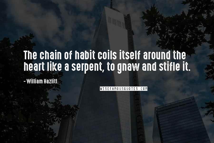 William Hazlitt Quotes: The chain of habit coils itself around the heart like a serpent, to gnaw and stifle it.