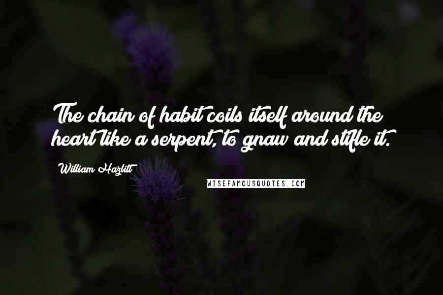 William Hazlitt Quotes: The chain of habit coils itself around the heart like a serpent, to gnaw and stifle it.