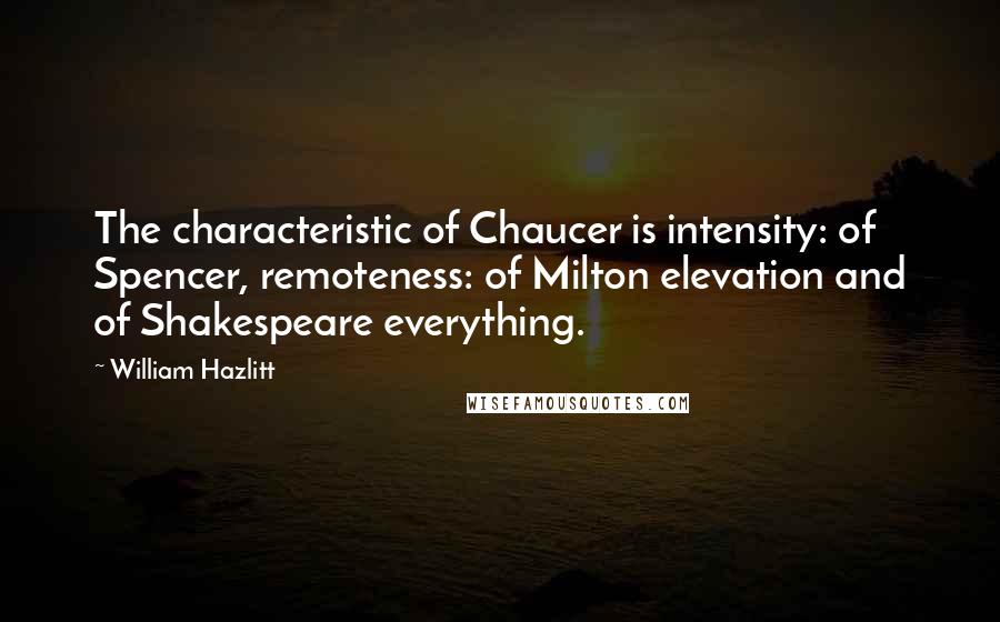 William Hazlitt Quotes: The characteristic of Chaucer is intensity: of Spencer, remoteness: of Milton elevation and of Shakespeare everything.