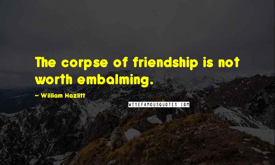 William Hazlitt Quotes: The corpse of friendship is not worth embalming.