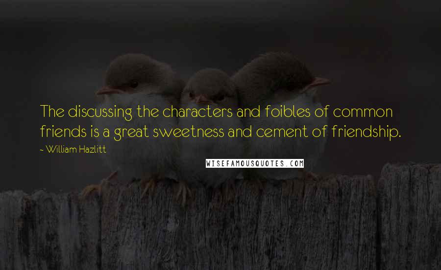 William Hazlitt Quotes: The discussing the characters and foibles of common friends is a great sweetness and cement of friendship.