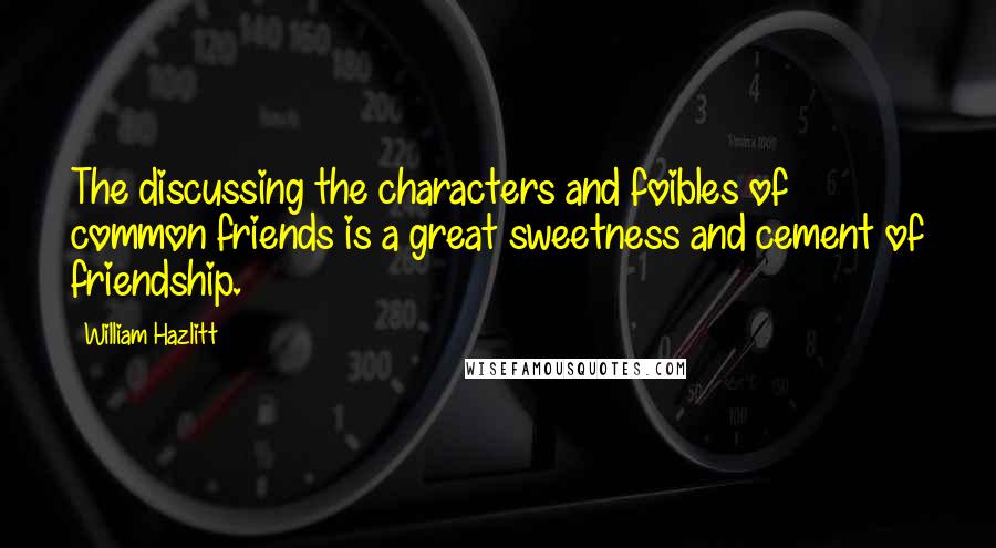 William Hazlitt Quotes: The discussing the characters and foibles of common friends is a great sweetness and cement of friendship.