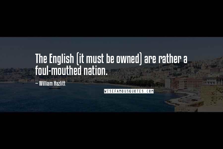 William Hazlitt Quotes: The English (it must be owned) are rather a foul-mouthed nation.