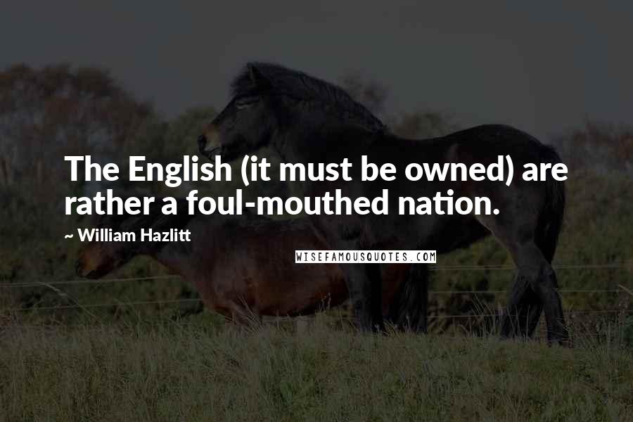 William Hazlitt Quotes: The English (it must be owned) are rather a foul-mouthed nation.