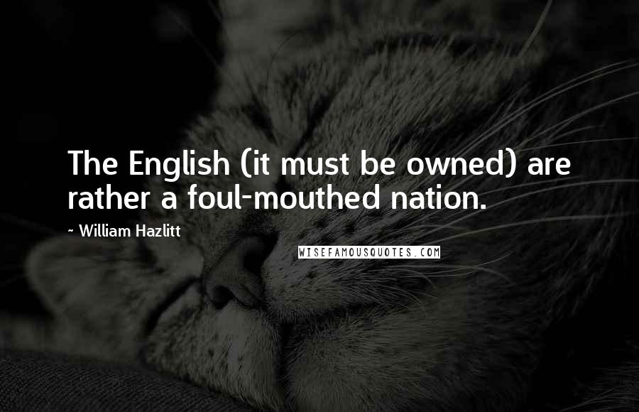 William Hazlitt Quotes: The English (it must be owned) are rather a foul-mouthed nation.