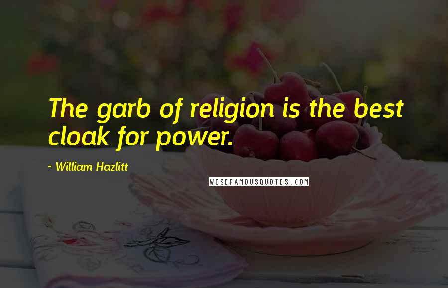 William Hazlitt Quotes: The garb of religion is the best cloak for power.