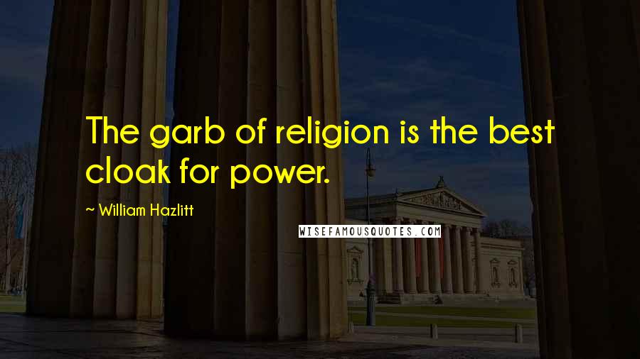 William Hazlitt Quotes: The garb of religion is the best cloak for power.