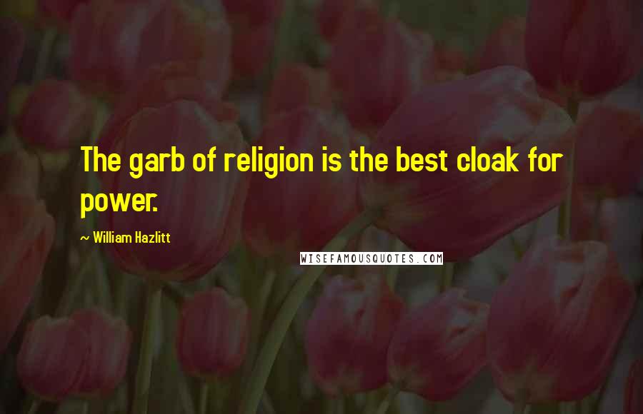 William Hazlitt Quotes: The garb of religion is the best cloak for power.